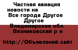 Частная авиация, новости на AirCargoNews - Все города Другое » Другое   . Владимирская обл.,Вязниковский р-н